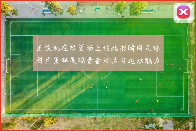 王俊凯在绿茵场上的精彩瞬间足球图片集锦展现青春活力与运动魅力