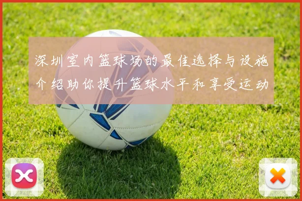 深圳室内篮球场的最佳选择与设施介绍助你提升篮球水平和享受运动乐趣