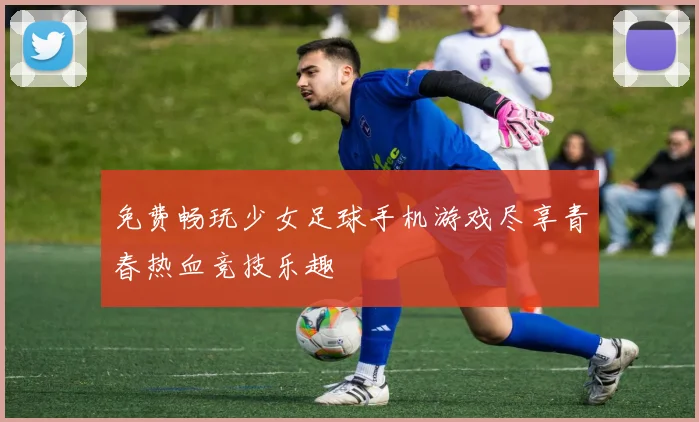 免费畅玩少女足球手机游戏尽享青春热血竞技乐趣