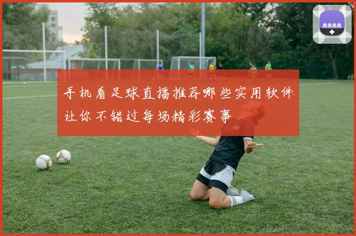 手机看足球直播推荐哪些实用软件让你不错过每场精彩赛事