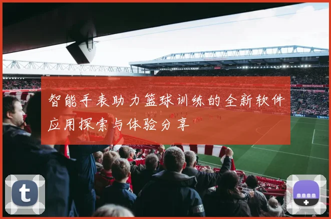 智能手表助力篮球训练的全新软件应用探索与体验分享