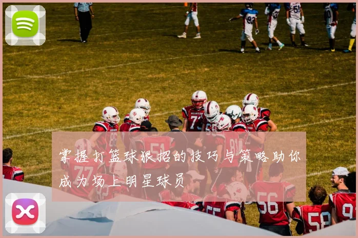 掌握打篮球狠招的技巧与策略助你成为场上明星球员