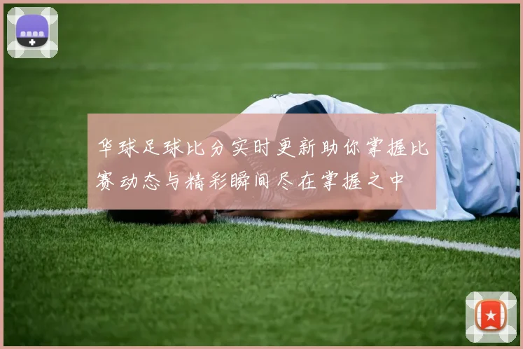 华球足球比分实时更新助你掌握比赛动态与精彩瞬间尽在掌握之中