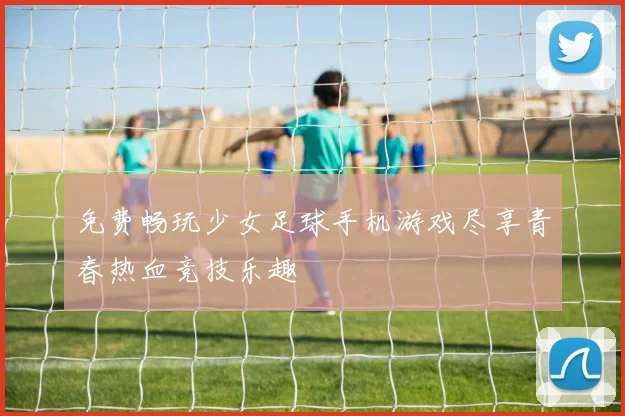 免费畅玩少女足球手机游戏尽享青春热血竞技乐趣