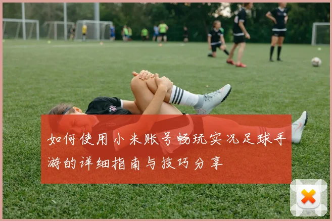 如何使用小米账号畅玩实况足球手游的详细指南与技巧分享