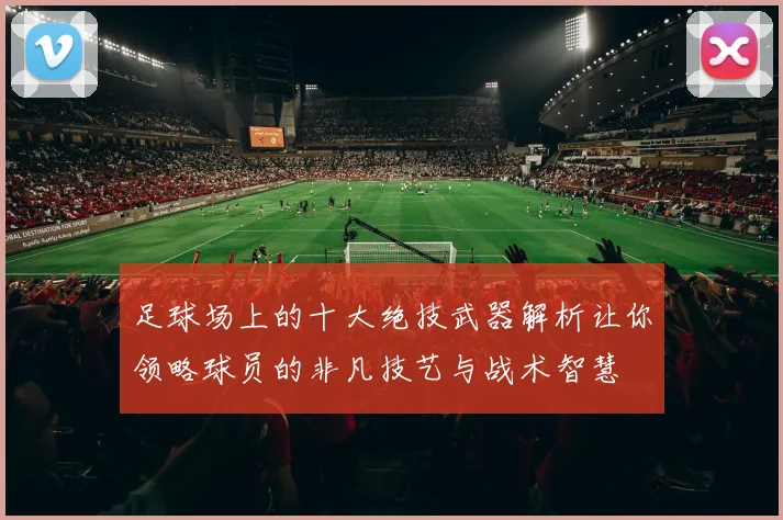 足球场上的十大绝技武器解析让你领略球员的非凡技艺与战术智慧