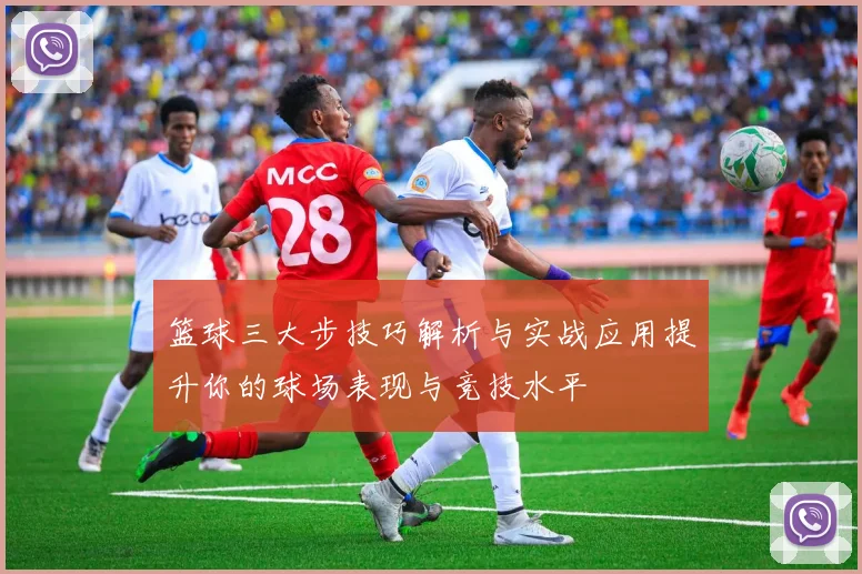 篮球三大步技巧解析与实战应用提升你的球场表现与竞技水平