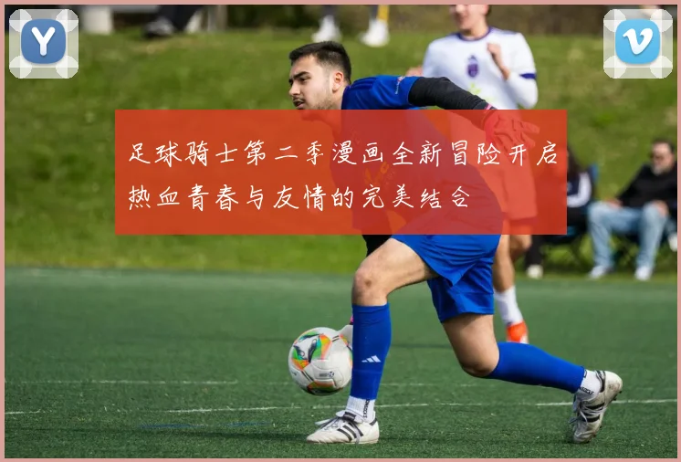 足球骑士第二季漫画全新冒险开启热血青春与友情的完美结合