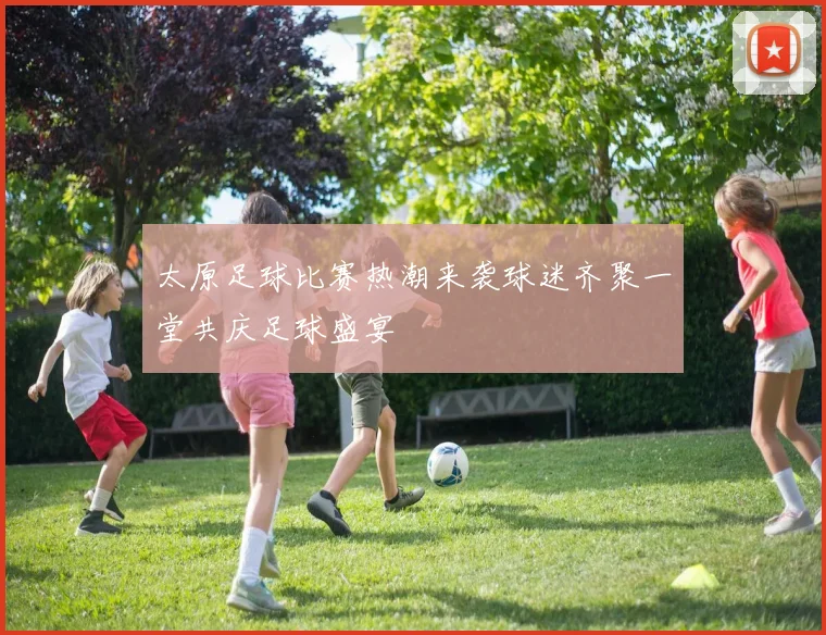 太原足球比赛热潮来袭球迷齐聚一堂共庆足球盛宴