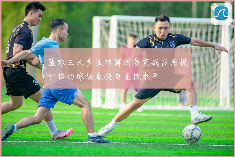 篮球三大步技巧解析与实战应用提升你的球场表现与竞技水平