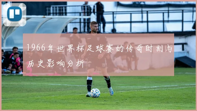 1966年世界杯足球赛的传奇时刻与历史影响分析