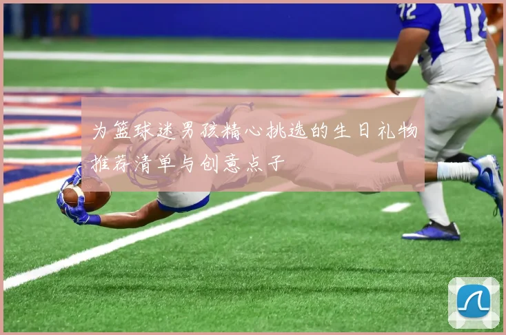 为篮球迷男孩精心挑选的生日礼物推荐清单与创意点子