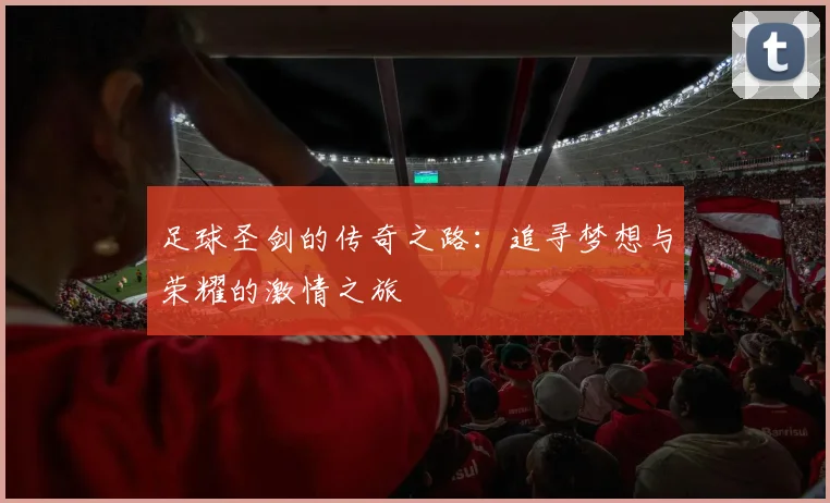 足球圣剑的传奇之路：追寻梦想与荣耀的激情之旅