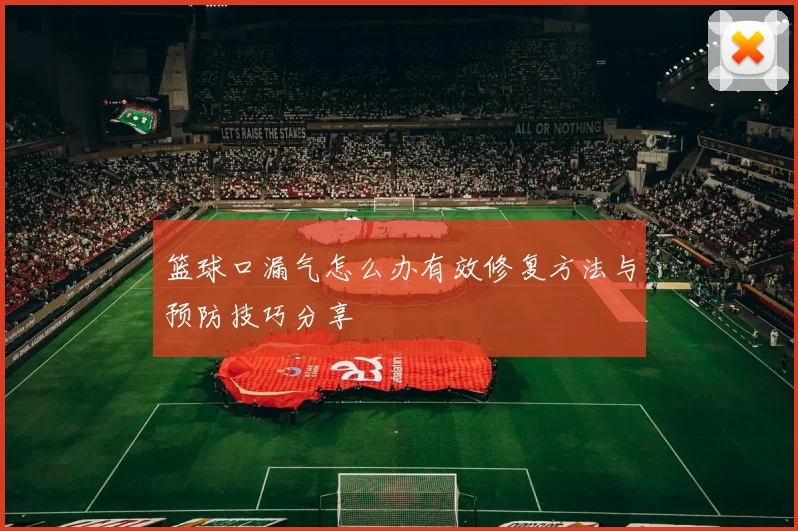 篮球口漏气怎么办有效修复方法与预防技巧分享